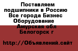 Поставляем подшипники в Россию - Все города Бизнес » Оборудование   . Амурская обл.,Белогорск г.